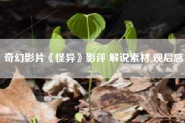 奇幻影片《怪异》影评 解说素材 观后感-AI电影文案解说网