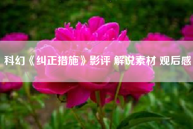 科幻《纠正措施》影评 解说素材 观后感-AI电影文案解说网