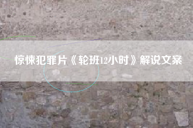 惊悚犯罪片《轮班12小时》解说文案-AI电影文案解说网